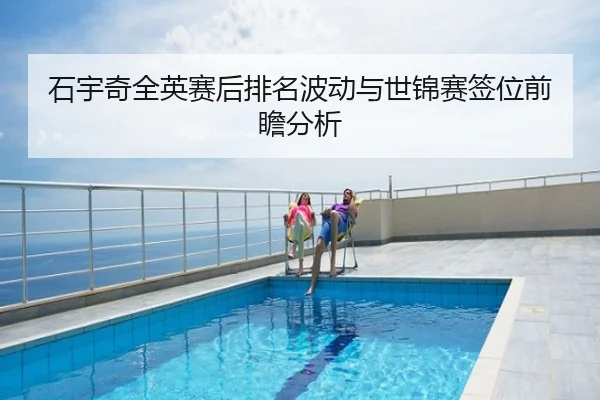 石宇奇全英赛后排名波动与世锦赛签位前瞻分析
