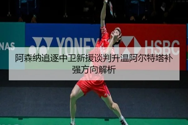 阿森纳追逐中卫新援谈判升温阿尔特塔补强方向解析